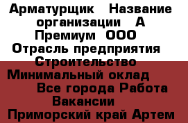 Арматурщик › Название организации ­ А-Премиум, ООО › Отрасль предприятия ­ Строительство › Минимальный оклад ­ 25 000 - Все города Работа » Вакансии   . Приморский край,Артем г.